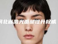 河北省激光面部提升权威医院推荐：激光面部提升医院30强