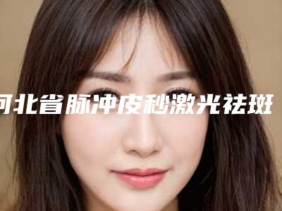 河北省脉冲皮秒激光祛斑医院排名榜前十强哪个技术棒(唐山爱尔丽整形美容门诊包揽前四强)