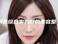 河北综合实力好的美容整形医院排名前五[河北综合实力好的美容整形医院排名前五名]