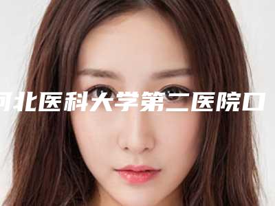 河北医科大学第二医院口腔科好吗-收费明细2025在线免费查询