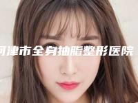 河津市全身抽脂整形医院排名榜,2025年河津市全身抽脂整形医院哪位比较好