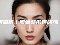 河源市上颌骨整形医院综合实力top10强排名榜重点推荐-河源市上颌骨整形整形医院