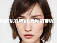 河源市溶脂针消肿溶脂价格表(价目)收费一览-河源市溶脂针消肿溶脂费用基本是多少