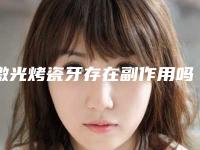 激光烤瓷牙存在副作用吗_激光烤瓷牙后修复副作用