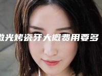 激光烤瓷牙大概费用要多少钱
