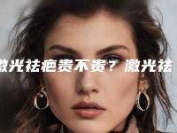 激光祛疤贵不贵?激光祛疤要花多少钱?