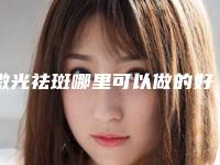 激光祛斑哪里可以做的好(激光祛斑哪里能做)