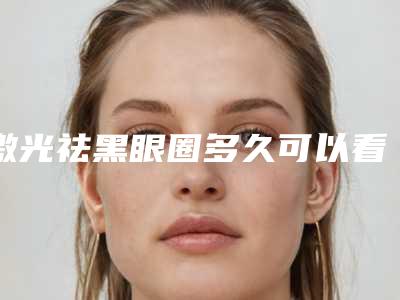 激光祛黑眼圈多久可以看到效果呢(激光去黑眼圈多久)