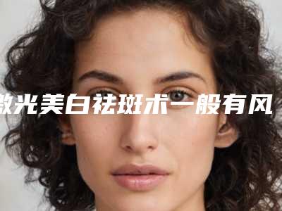 激光美白祛斑术一般有风险吗_激光美白祛斑术危害健康吗