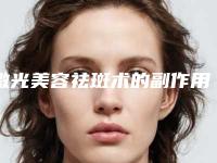 激光美容祛斑术的副作用(激光美容祛斑会不会出现副作用呢)