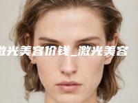 激光美容价钱_激光美容费用一般多少钱？