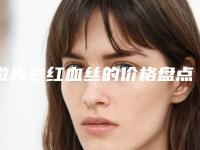 激光去红血丝的价格盘点(红血丝激光去除多少钱)