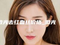 激光去红血丝价格_激光去红血丝大概需要多少费用？