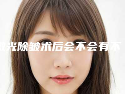 激光除皱术后会不会有不良反应-激光除皱术一般有哪些后遗症