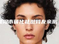 濮阳市碳化祛斑网友亲测好评医院名单出炉(濮阳市碳化祛斑整形医院)