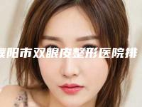 濮阳市双眼皮整形医院排行前十位近期公布(濮阳市双眼皮整形整形医院)