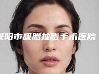 濮阳市吸脂抽脂手术医院在榜清单排上榜的有哪些(濮阳欣艺医疗美容霸榜第一)