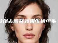 滁州去眼袋效果维持终生吗「滁州去眼袋矫正效果怎么样」