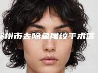 滁州市去除鱼尾纹手术医院排名前十网友良心盛赞(滁州市去除鱼尾纹手术整形医院)