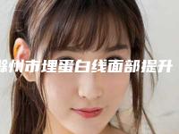 滁州市埋蛋白线面部提升医生排名榜top10强优势分析-王冀贤医生靠谱权威