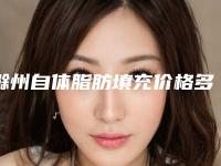 滁州自体脂肪填充价格多少钱是合理的
