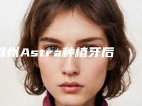 滁州Astra种植牙后要怎么护理比较好
