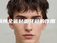 滨州全瓷贴面牙冠的作用能保持多久需要注意哪些