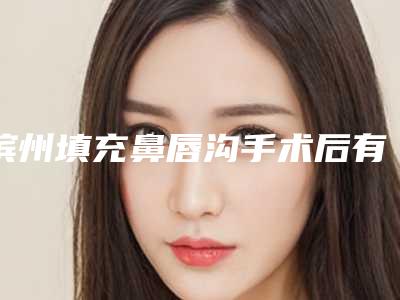 滨州填充鼻唇沟手术后有没有后遗症,滨州填充鼻唇沟失败会有后遗症吗