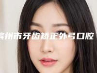 滨州市牙齿矫正外弓口腔医生上榜清单前十全新分享-滨州市牙齿矫正外弓医生价格及案例在线免费查询