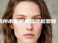 滨州市整形美容改脸型收费明细2025新版项目分享(滨州市整形美容改脸型大约要多少价格)