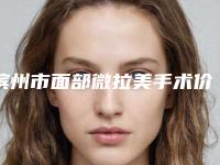 滨州市面部微拉美手术价格价位表名医2025曝光(面部微拉美手术均价为:14985元)