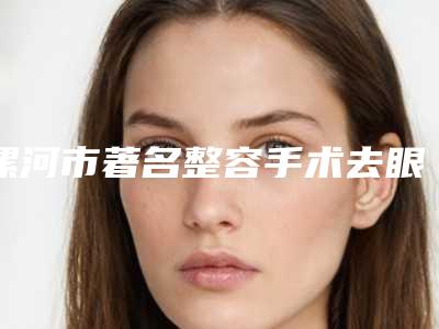 漯河市著名整容手术去眼袋医院-漯河市中心医院整形美容烧伤外科大众喜爱度高口碑好