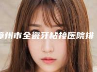 漳州市全瓷牙粘接医院排行榜前十强全新大盘点(漳州市全瓷牙粘接口腔医院等实力入选-附价格)