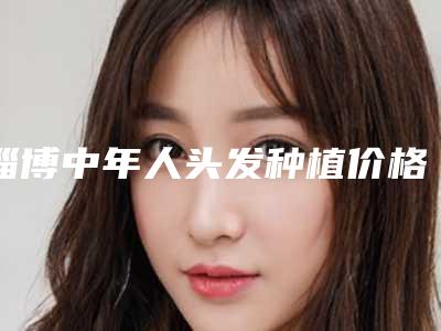 淄博中年人头发种植价格多少钱比较合适