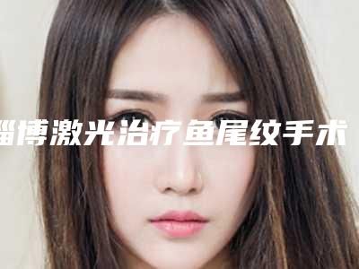 淄博激光治疗鱼尾纹手术会不会有什么副作用