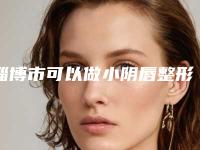 淄博市可以做小阴唇整形术的医院(淄博丽美整形美容口碑实力均在线)