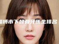 淄博市下颌骨牙医生排名前十官方公布-淄博市下颌骨牙口腔医生