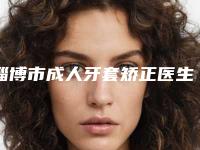 淄博市成人牙套矫正医生排名榜top10强实力口碑优异-淄博市成人牙套矫正口腔医生