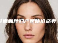 淮南和睦妇产医院价格表项目大全介绍附线雕鼻整形案例
