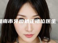 淮南市牙齿矫正错位医生在榜名单前八整形有保障-淮南市牙齿矫正错位口腔医生