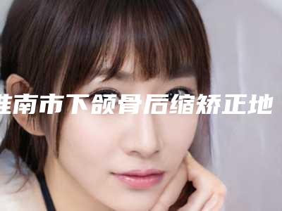淮南市下颌骨后缩矫正地包天上榜清单官方公布-淮南市下颌骨后缩矫正地包天口腔医生