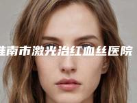 淮南市激光治红血丝医院在榜名单前七推荐-淮南瑞丽整形
