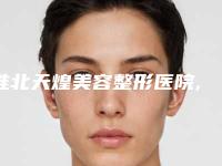 淮北天煌美容整形医院,淮北相山微悦医疗美容哪家便宜又好