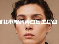 淮北市胳膊美白医生综合实力前十名排名比较正规-党广轩医生解锁前三强