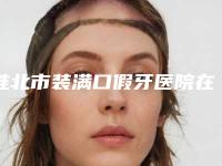 淮北市装满口假牙医院在榜名单前十实查(淮北微笑口腔门诊部优质的选择)