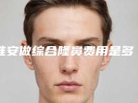 淮安做综合隆鼻费用是多少呐「淮安做综合隆鼻大概要多少的手术费用」