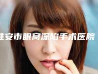 淮安市眼窝深陷手术医院在榜清单全新出炉了(淮安市眼窝深陷手术整形医院)