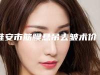 淮安市筋膜悬吊去皱术价格价位表满意度到底好不好-近8个月均价为13294元