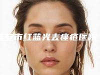 淮安市红蓝光去痤疮医院排名前十强评选出炉(淮安市丽都医疗美容10强专家推荐)