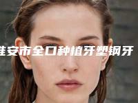 淮安市全口种植牙塑钢牙价格(费用)清单全新版本介绍-淮安市全口种植牙塑钢牙价格